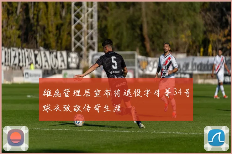 雄鹿管理层宣布将退役字母哥34号球衣致敬传奇生涯