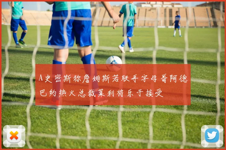 A史密斯称詹姆斯若联手字母哥阿德巴约热火总裁莱利将乐于接受