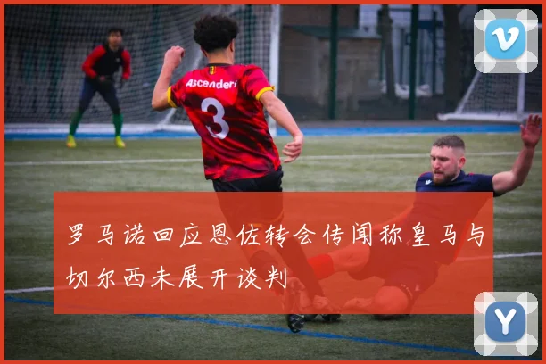罗马诺回应恩佐转会传闻称皇马与切尔西未展开谈判