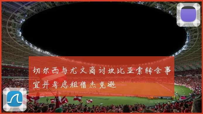 切尔西与尤文商讨坎比亚索转会事宜并考虑租借杰克逊