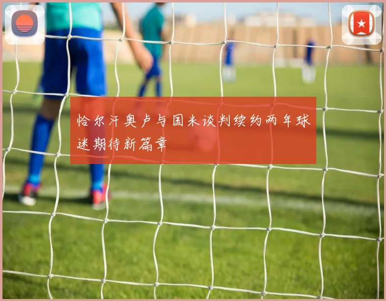 恰尔汗奥卢与国米谈判续约两年球迷期待新篇章