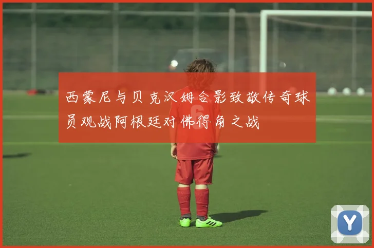 西蒙尼与贝克汉姆合影致敬传奇球员观战阿根廷对佛得角之战