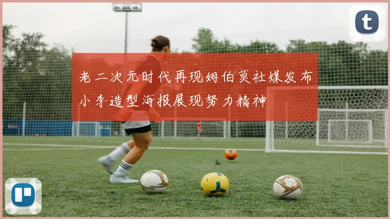 老二次元时代再现姆伯莫社媒发布小李造型海报展现努力精神