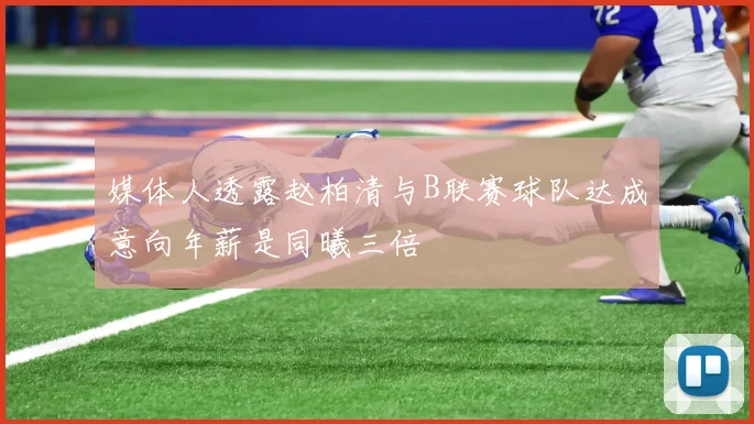 媒体人透露赵柏清与B联赛球队达成意向年薪是同曦三倍