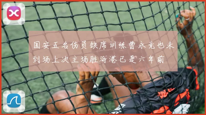 国安五名伤员缺席训练曹永竞也未到场上次主场胜海港已是六年前