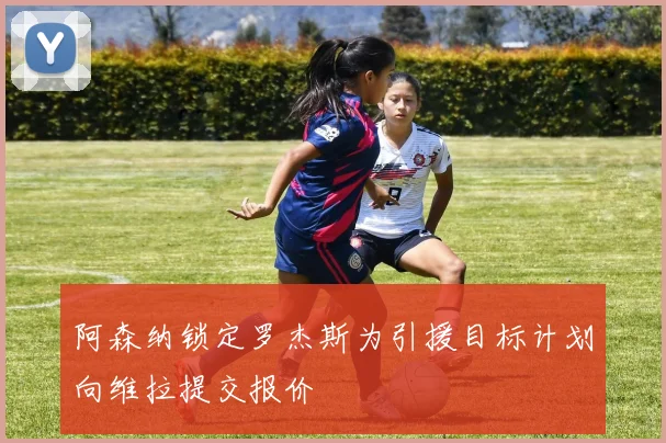 阿森纳锁定罗杰斯为引援目标计划向维拉提交报价
