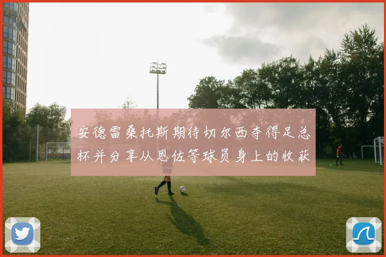 安德雷桑托斯期待切尔西夺得足总杯并分享从恩佐等球员身上的收获