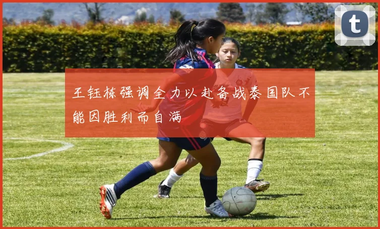 王钰栋强调全力以赴备战泰国队不能因胜利而自满