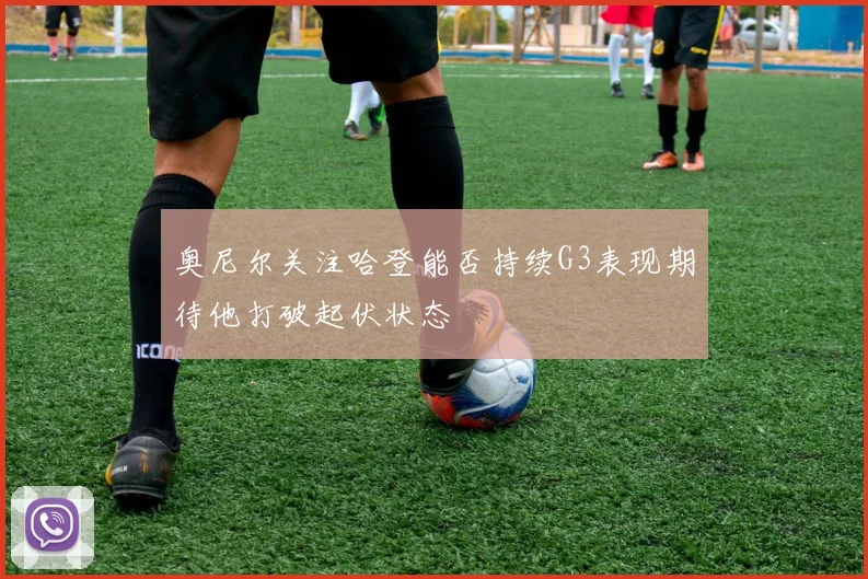 奥尼尔关注哈登能否持续G3表现期待他打破起伏状态