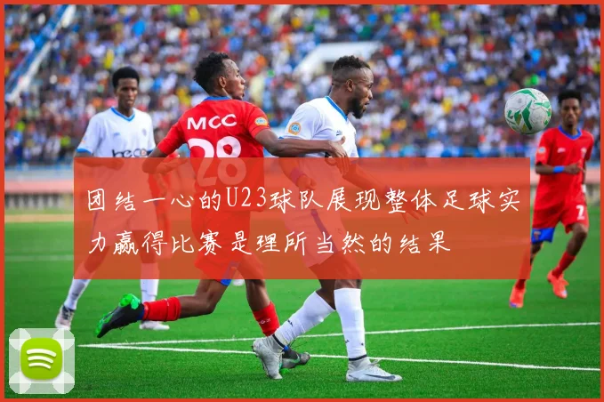 团结一心的U23球队展现整体足球实力赢得比赛是理所当然的结果