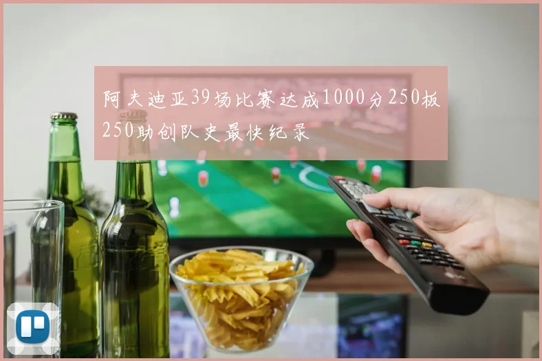 阿夫迪亚39场比赛达成1000分250板250助创队史最快纪录