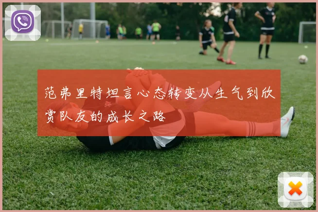 范弗里特坦言心态转变从生气到欣赏队友的成长之路