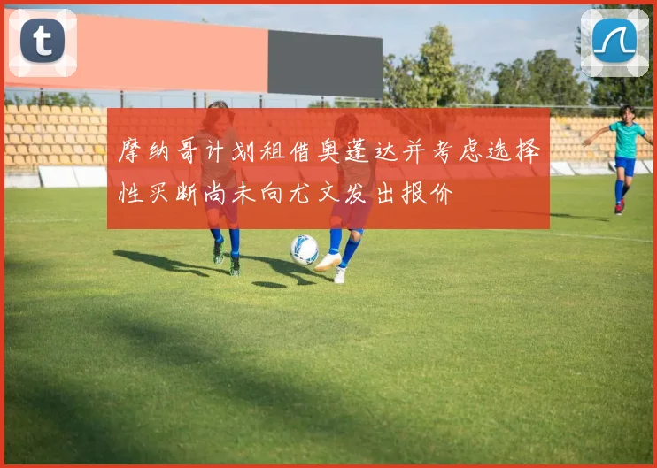 摩纳哥计划租借奥蓬达并考虑选择性买断尚未向尤文发出报价
