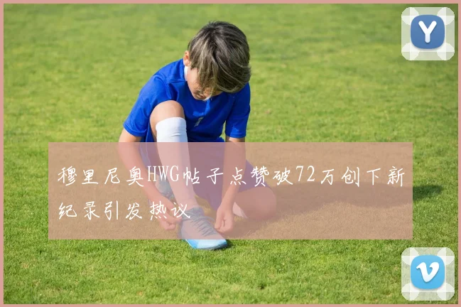 穆里尼奥HWG帖子点赞破72万创下新纪录引发热议