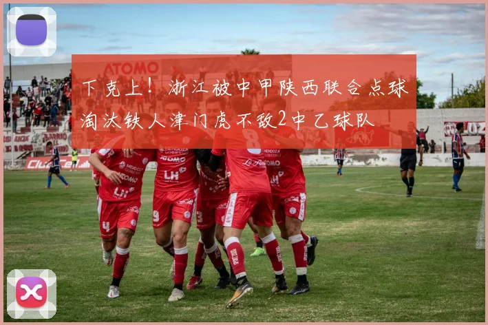 下克上！浙江被中甲陕西联合点球淘汰铁人津门虎不敌2中乙球队