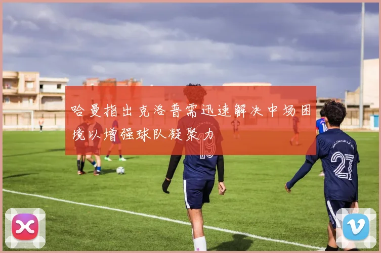 哈曼指出克洛普需迅速解决中场困境以增强球队凝聚力