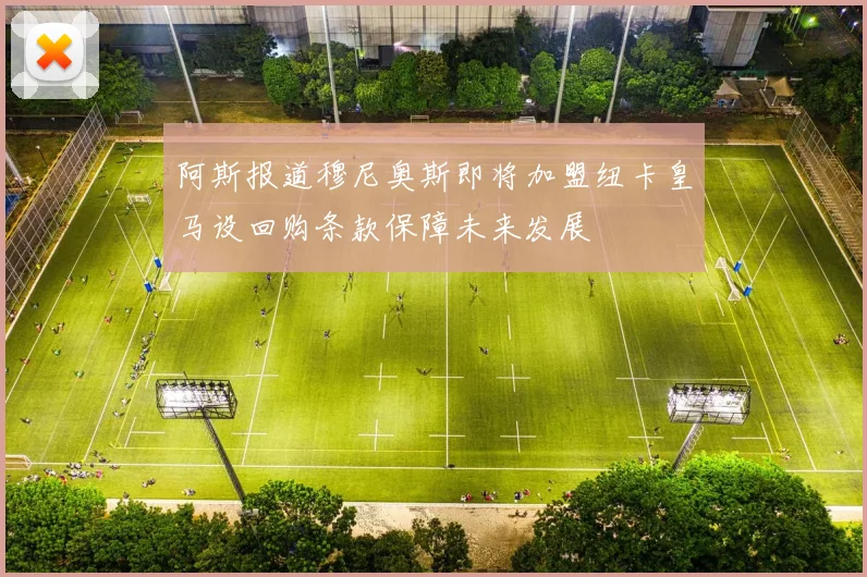 阿斯报道穆尼奥斯即将加盟纽卡皇马设回购条款保障未来发展