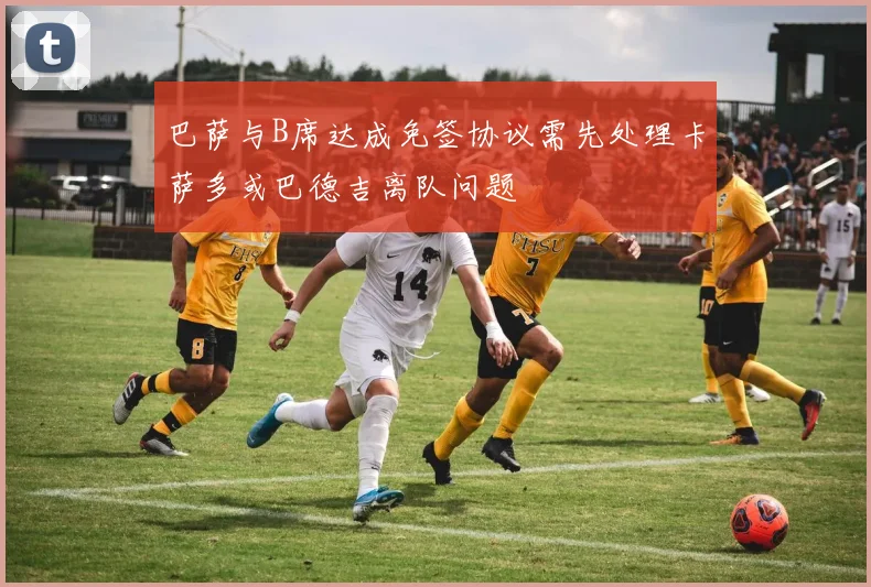 巴萨与B席达成免签协议需先处理卡萨多或巴德吉离队问题
