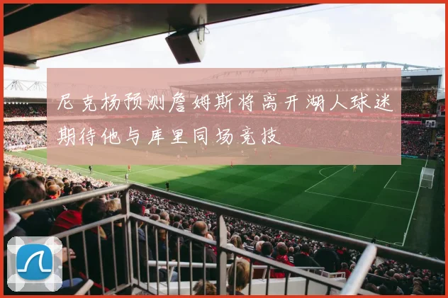 尼克杨预测詹姆斯将离开湖人球迷期待他与库里同场竞技