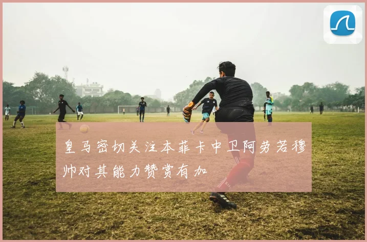 皇马密切关注本菲卡中卫阿劳若穆帅对其能力赞赏有加