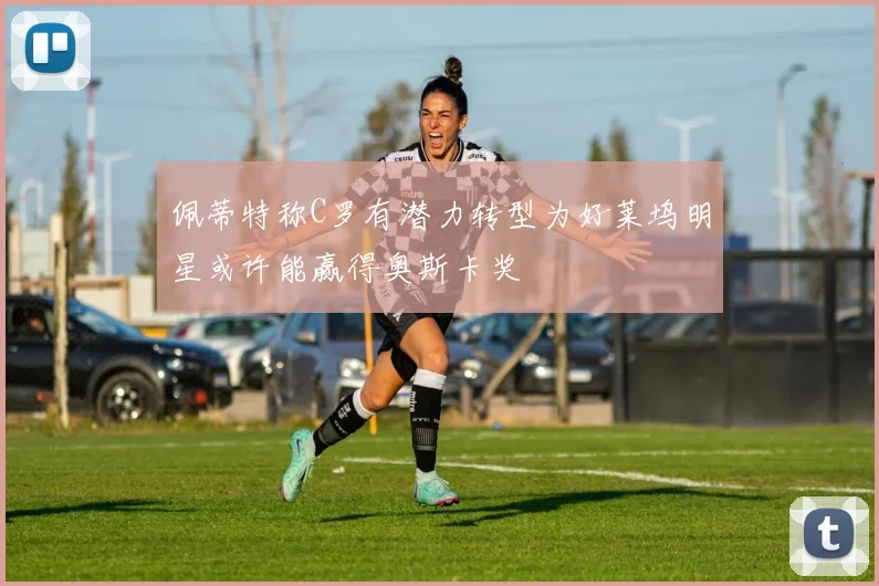 佩蒂特称C罗有潜力转型为好莱坞明星或许能赢得奥斯卡奖