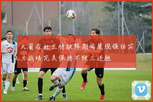 火箭在杜兰特缺阵期间展现强劲实力战绩完美保持不败三连胜