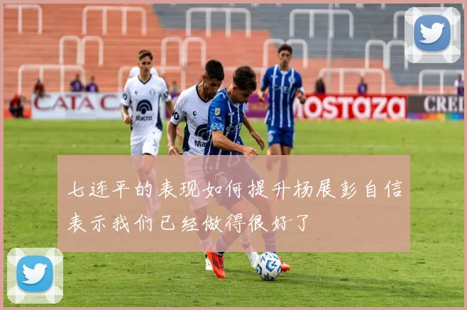 七连平的表现如何提升杨展彭自信表示我们已经做得很好了