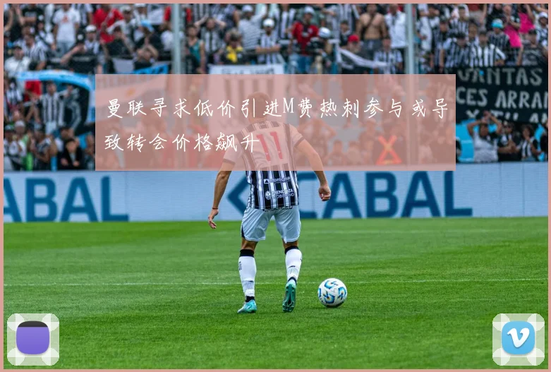 曼联寻求低价引进M费热刺参与或导致转会价格飙升