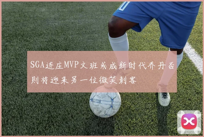 SGA连庄MVP文班或成新时代乔丹否则将迎来另一位微笑刺客
