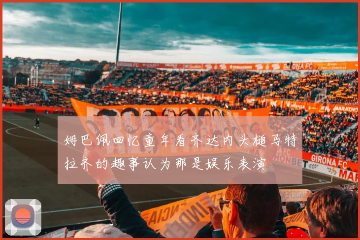姆巴佩回忆童年看齐达内头槌马特拉齐的趣事认为那是娱乐表演