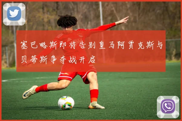 塞巴略斯即将告别皇马阿贾克斯与贝蒂斯争夺战开启