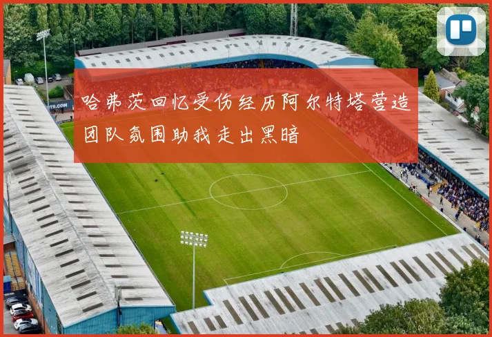 哈弗茨回忆受伤经历阿尔特塔营造团队氛围助我走出黑暗