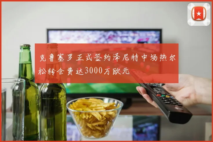 克鲁塞罗正式签约泽尼特中场热尔松转会费达3000万欧元
