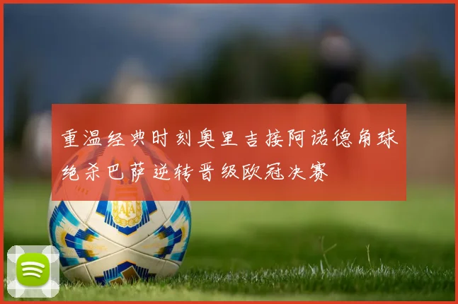 重温经典时刻奥里吉接阿诺德角球绝杀巴萨逆转晋级欧冠决赛