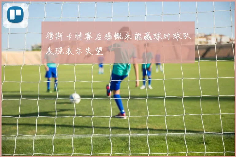 穆斯卡特赛后感慨未能赢球对球队表现表示失望