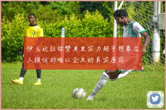 伊戈达拉称赞库里实力超乎想象众人模仿却难以企及的真实原因