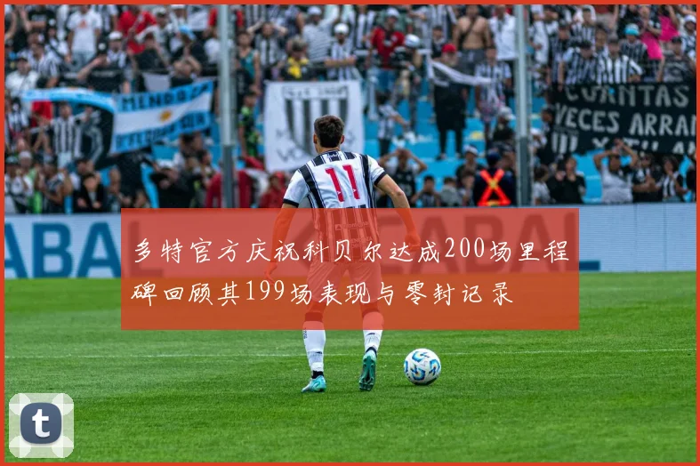 多特官方庆祝科贝尔达成200场里程碑回顾其199场表现与零封记录