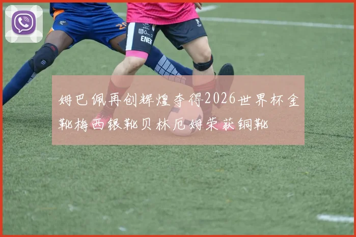 姆巴佩再创辉煌夺得2026世界杯金靴梅西银靴贝林厄姆荣获铜靴