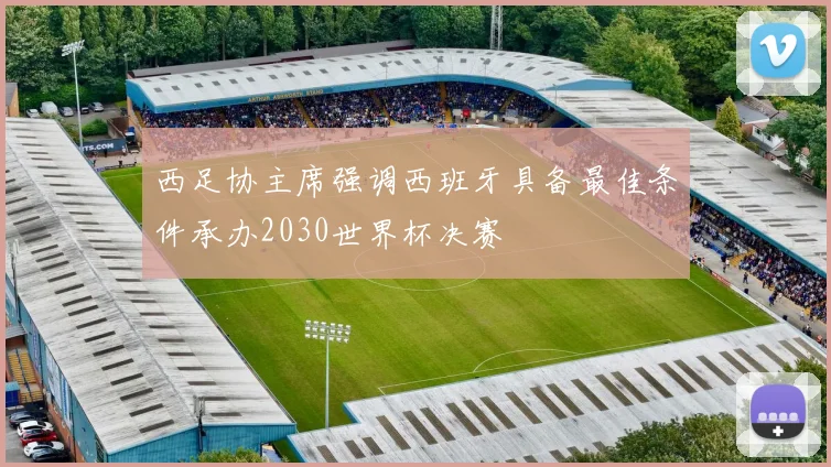 西足协主席强调西班牙具备最佳条件承办2030世界杯决赛