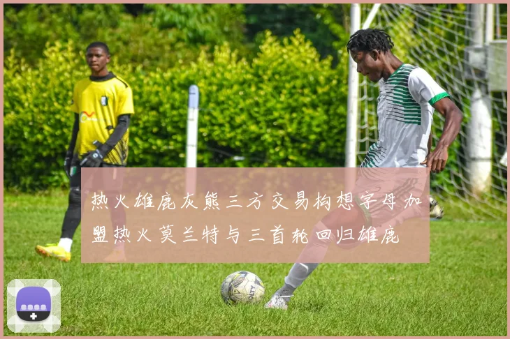 热火雄鹿灰熊三方交易构想字母加盟热火莫兰特与三首轮回归雄鹿