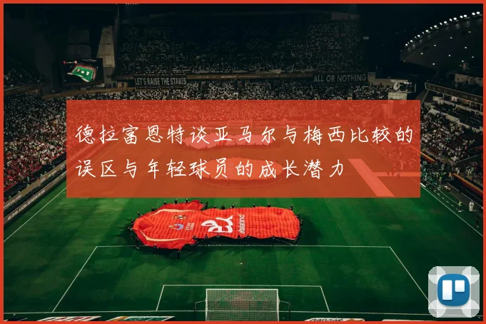 德拉富恩特谈亚马尔与梅西比较的误区与年轻球员的成长潜力
