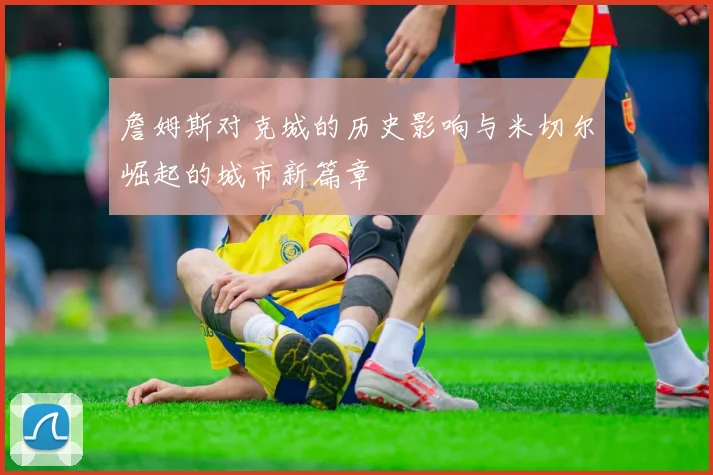詹姆斯对克城的历史影响与米切尔崛起的城市新篇章